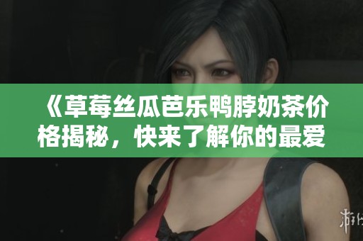《草莓丝瓜芭乐鸭脖奶茶价格揭秘，快来了解你的最爱》