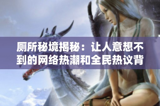 厕所秘境揭秘：让人意想不到的网络热潮和全民热议背后的故事