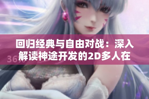 回归经典与自由对战：深入解读神途开发的2D多人在线PK游戏魅力与创新之路