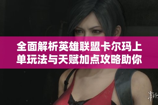 全面解析英雄联盟卡尔玛上单玩法与天赋加点攻略助你轻松上分