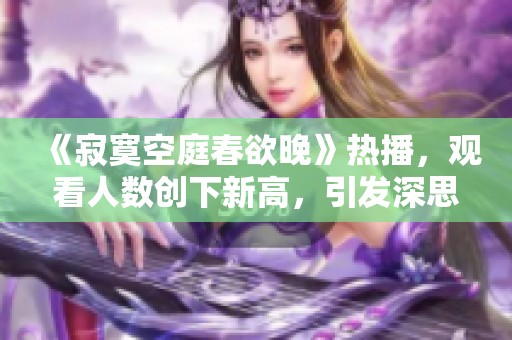 《寂寞空庭春欲晚》热播，观看人数创下新高，引发深思