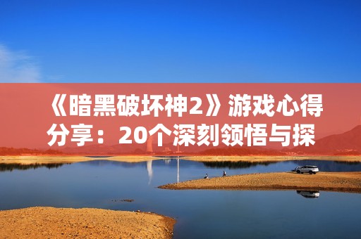 《暗黑破坏神2》游戏心得分享：20个深刻领悟与探索之旅的分享与反思