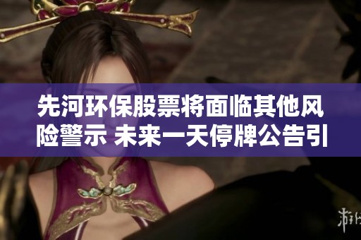 先河环保股票将面临其他风险警示 未来一天停牌公告引发市场关注