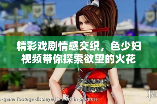 精彩戏剧情感交织，色少妇视频带你探索欲望的火花