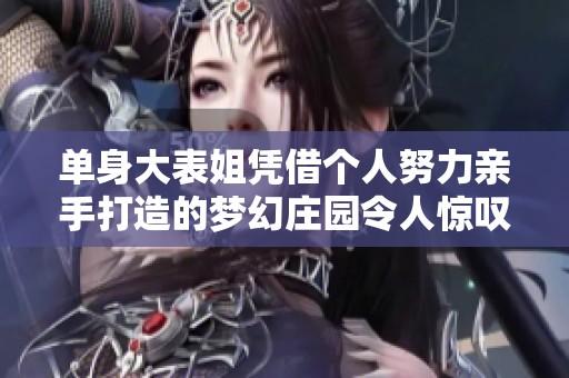 单身大表姐凭借个人努力亲手打造的梦幻庄园令人惊叹，展现出非凡的创造力与决心