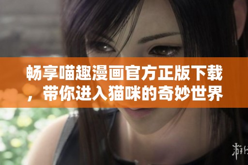 畅享喵趣漫画官方正版下载，带你进入猫咪的奇妙世界