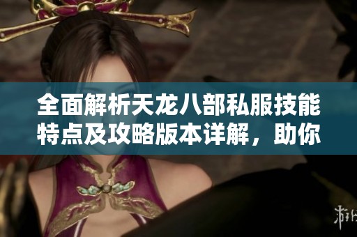 全面解析天龙八部私服技能特点及攻略版本详解，助你畅游游戏世界