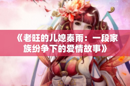 《老旺的儿媳秦雨：一段家族纷争下的爱情故事》