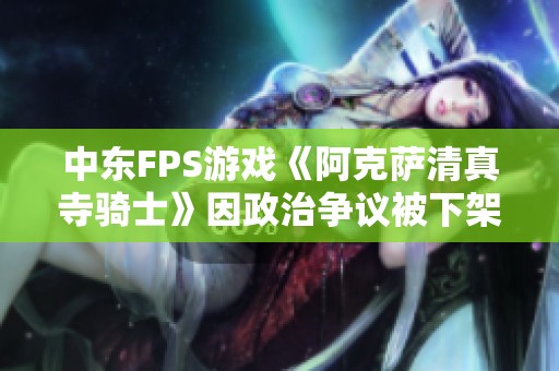 中东FPS游戏《阿克萨清真寺骑士》因政治争议被下架引发广泛讨论与关注