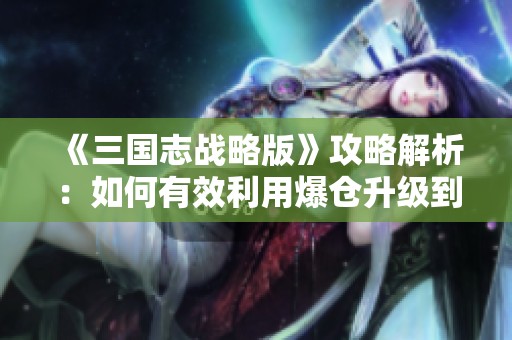 《三国志战略版》攻略解析：如何有效利用爆仓升级到七本的技巧与作用详解