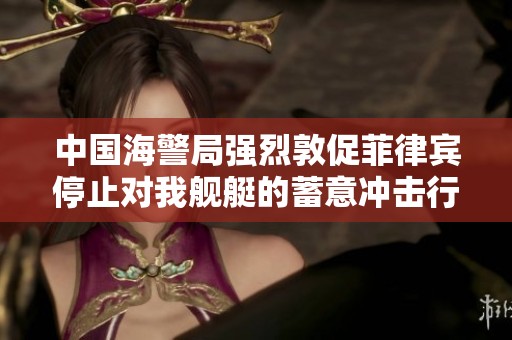 中国海警局强烈敦促菲律宾停止对我舰艇的蓄意冲击行为以维护海域安全