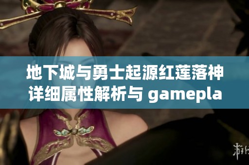 地下城与勇士起源红莲落神详细属性解析与 gameplay 影响分析