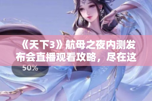 《天下3》航母之夜内测发布会直播观看攻略，尽在这里等你来探索！