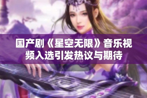 国产剧《星空无限》音乐视频入选引发热议与期待
