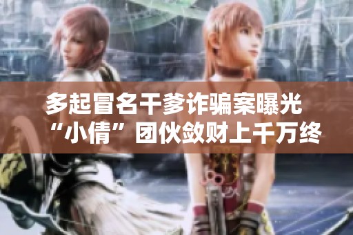 多起冒名干爹诈骗案曝光 “小倩”团伙敛财上千万终被警方捣毁
