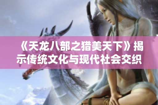 《天龙八部之猎美天下》揭示传统文化与现代社会交织的社会风貌与美学探索