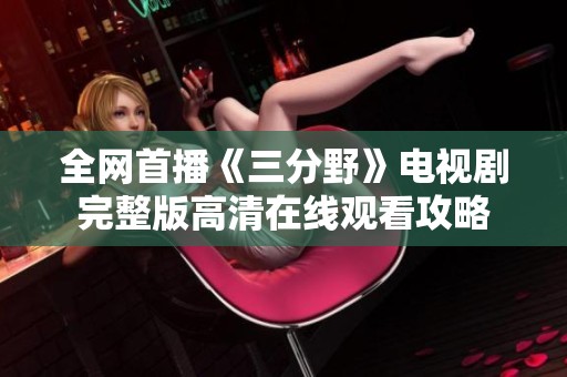 全网首播《三分野》电视剧完整版高清在线观看攻略