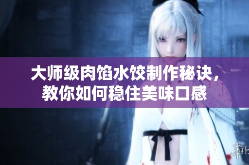大师级肉馅水饺制作秘诀，教你如何稳住美味口感