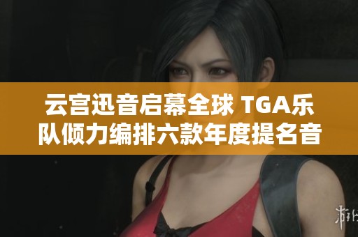 云宫迅音启幕全球 TGA乐队倾力编排六款年度提名音乐作品