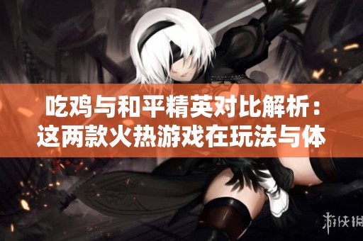 吃鸡与和平精英对比解析：这两款火热游戏在玩法与体验上有哪些显著不同之处