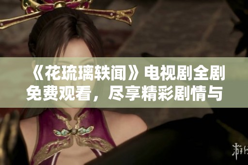 《花琉璃轶闻》电视剧全剧免费观看，尽享精彩剧情与角色魅力