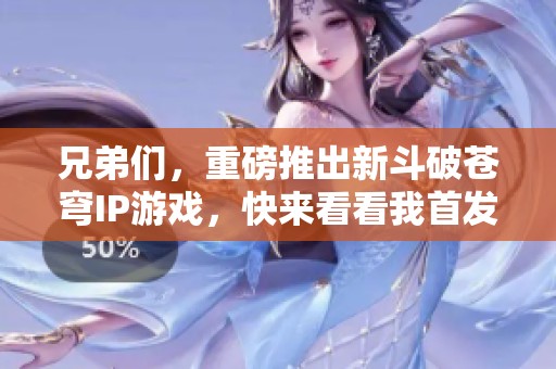 兄弟们，重磅推出新斗破苍穹IP游戏，快来看看我首发游玩的体验！