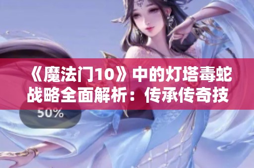 《魔法门10》中的灯塔毒蛇战略全面解析：传承传奇技巧与战术攻略分享