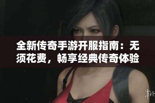 全新传奇手游开服指南：无须花费，畅享经典传奇体验与服务更新情况解析。