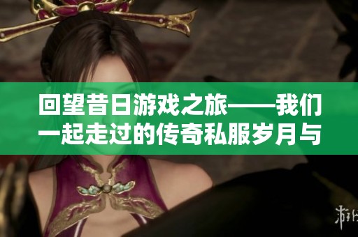 回望昔日游戏之旅——我们一起走过的传奇私服岁月与难忘回忆