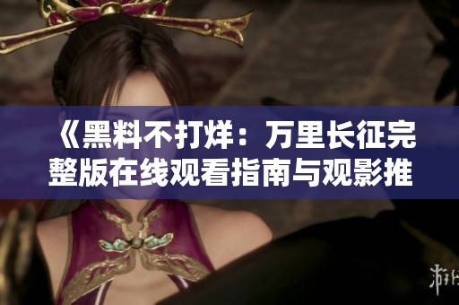 《黑料不打烊：万里长征完整版在线观看指南与观影推荐》