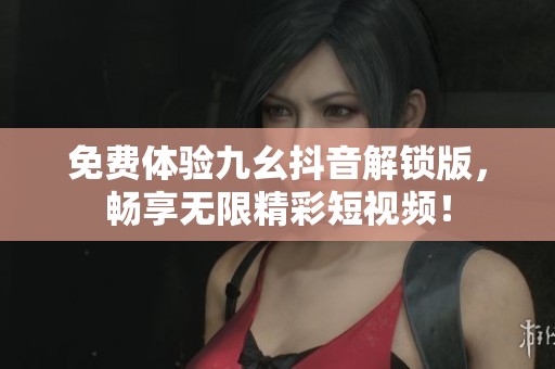免费体验九幺抖音解锁版，畅享无限精彩短视频！