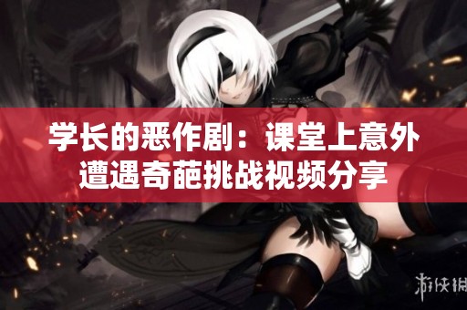 学长的恶作剧：课堂上意外遭遇奇葩挑战视频分享