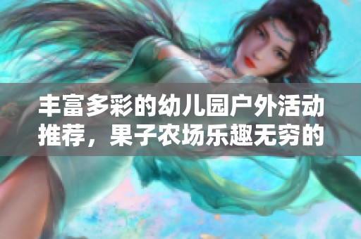 丰富多彩的幼儿园户外活动推荐，果子农场乐趣无穷的亲子时光活动集合