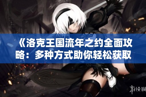 《洛克王国流年之约全面攻略：多种方式助你轻松获取流年重写》