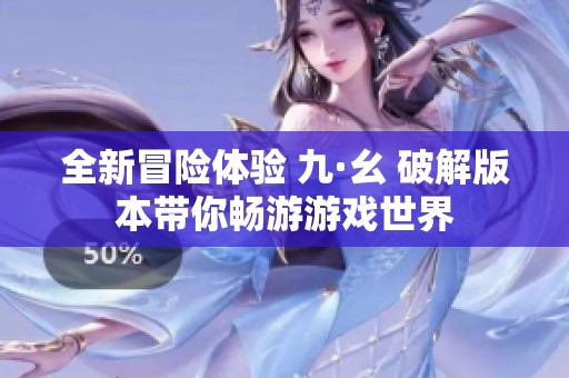 全新冒险体验 九·幺 破解版本带你畅游游戏世界