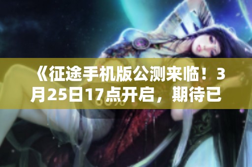 《征途手机版公测来临！3月25日17点开启，期待已久的冒险正式启航》