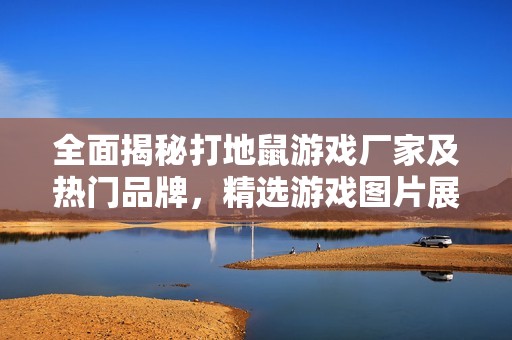 全面揭秘打地鼠游戏厂家及热门品牌，精选游戏图片展现乐趣与精彩时刻