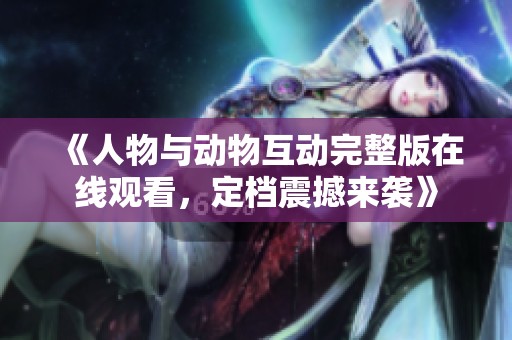 《人物与动物互动完整版在线观看，定档震撼来袭》
