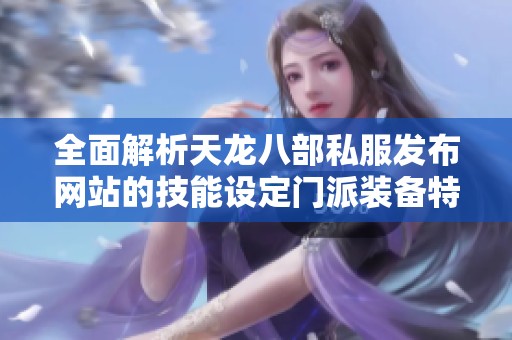 全面解析天龙八部私服发布网站的技能设定门派装备特色及各类活动介绍