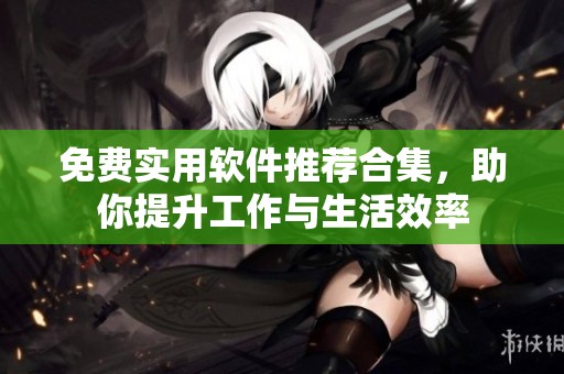 免费实用软件推荐合集，助你提升工作与生活效率
