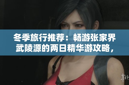 冬季旅行推荐：畅游张家界武陵源的两日精华游攻略，领略自然之美