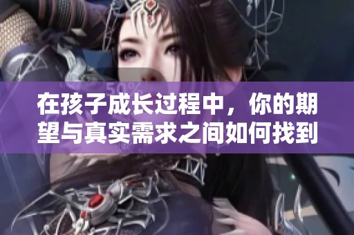 在孩子成长过程中，你的期望与真实需求之间如何找到平衡与共鸣