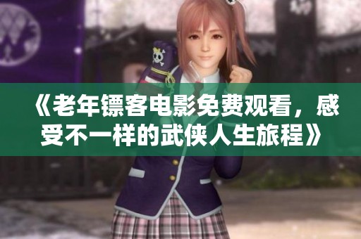 《老年镖客电影免费观看，感受不一样的武侠人生旅程》