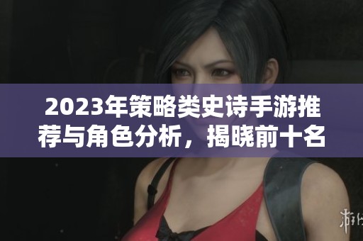 2023年策略类史诗手游推荐与角色分析，揭晓前十名热门游戏榜单