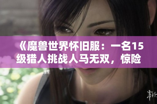 《魔兽世界怀旧服：一名15级猎人挑战人马无双，惊险对决只剩一滴血》
