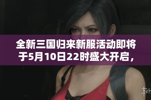 全新三国归来新服活动即将于5月10日22时盛大开启，千万玩家不容错过！
