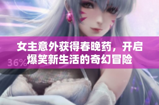 女主意外获得春晚药，开启爆笑新生活的奇幻冒险