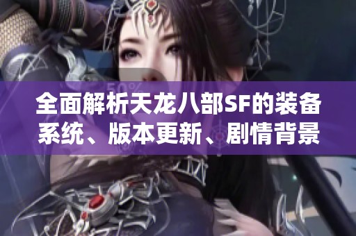 全面解析天龙八部SF的装备系统、版本更新、剧情背景与活动详情