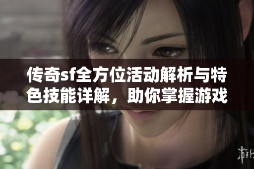 传奇sf全方位活动解析与特色技能详解，助你掌握游戏攻略与玩法技巧