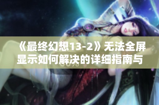 《最终幻想13-2》无法全屏显示如何解决的详细指南与有效方法解析
